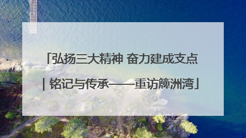 弘扬三大精神 奋力建成支点｜铭记与传承——重访簰洲湾