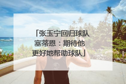 张玉宁回归球队 塞蒂恩：期待他更好地帮助球队