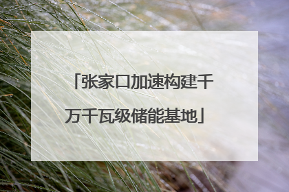张家口加速构建千万千瓦级储能基地