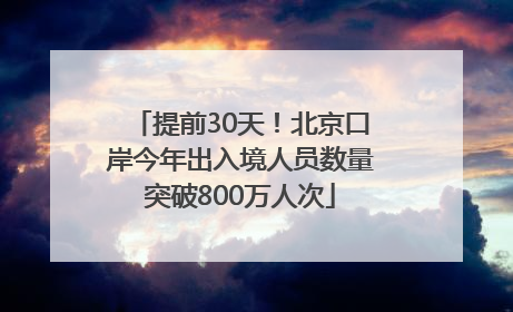 提前30天！北京口岸今年出入境人员数量突破800万人次