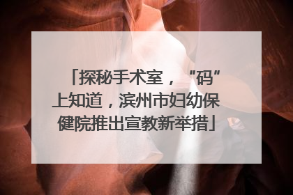 探秘手术室，“码”上知道，滨州市妇幼保健院推出宣教新举措