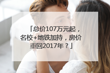 总价107万元起，名校+地铁加持，房价重回2017年？