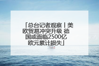 总台记者观察丨美欧贸易冲突升级 德国或面临2500亿欧元累计损失