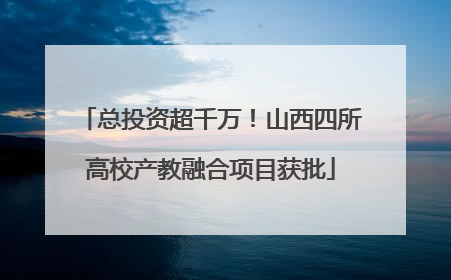 总投资超千万！山西四所高校产教融合项目获批