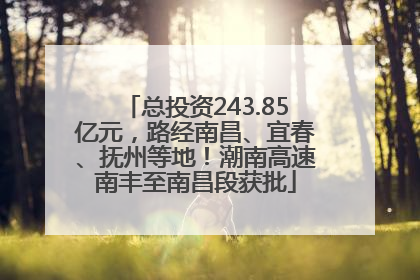 总投资243.85亿元，路经南昌、宜春、抚州等地！潮南高速南丰至南昌段获批