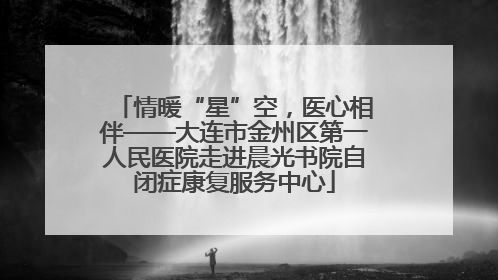 情暖“星”空，医心相伴——大连市金州区第一人民医院走进晨光书院自闭症康复服务中心