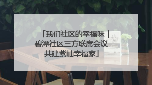 我们社区的幸福味｜碧潭社区三方联席会议共建紫岫幸福家