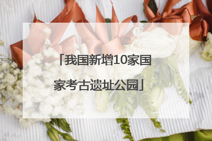 我国新增10家国家考古遗址公园