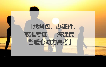 找背包、办证件、取准考证……海淀民警暖心助力高考