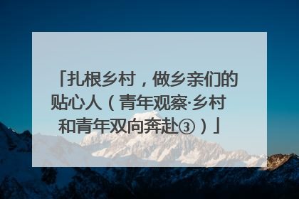 扎根乡村，做乡亲们的贴心人（青年观察·乡村和青年双向奔赴③）