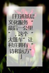 打通基层文化服务“最后一公里”，这个“大篷车”让村庄拥有“诗和远方”