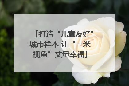 打造“儿童友好”城市样本 让“一米视角”丈量幸福