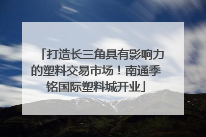 打造长三角具有影响力的塑料交易市场！南通季铭国际塑料城开业