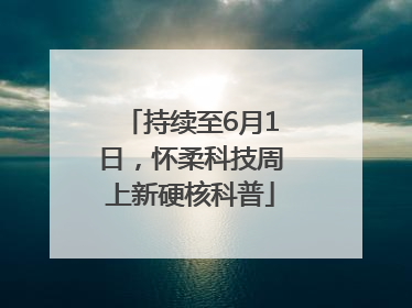 持续至6月1日，怀柔科技周上新硬核科普