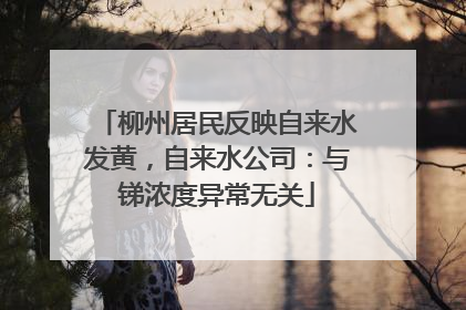 柳州居民反映自来水发黄，自来水公司：与锑浓度异常无关