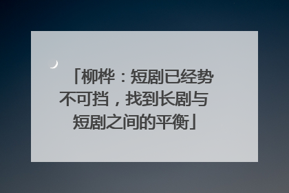 柳桦：短剧已经势不可挡，找到长剧与短剧之间的平衡