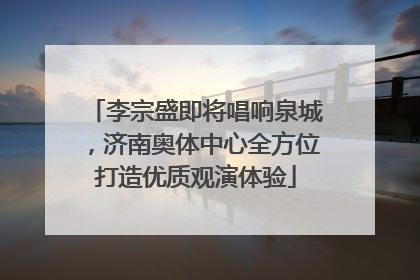李宗盛即将唱响泉城，济南奥体中心全方位打造优质观演体验