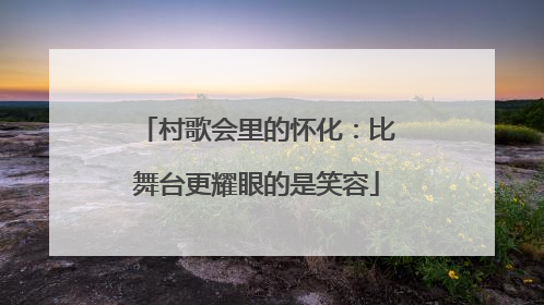 村歌会里的怀化：比舞台更耀眼的是笑容