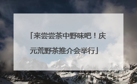 来尝尝茶中野味吧！庆元荒野茶推介会举行