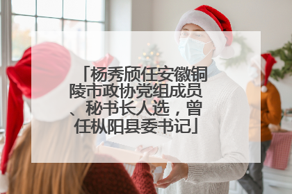 杨秀颀任安徽铜陵市政协党组成员、秘书长人选，曾任枞阳县委书记