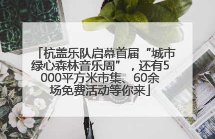 杭盖乐队启幕首届“城市绿心森林音乐周”，还有5000平方米市集、60余场免费活动等你来