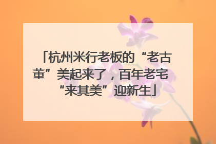 杭州米行老板的“老古董”美起来了，百年老宅“来其美”迎新生