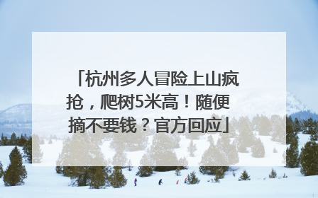杭州多人冒险上山疯抢，爬树5米高！随便摘不要钱？官方回应