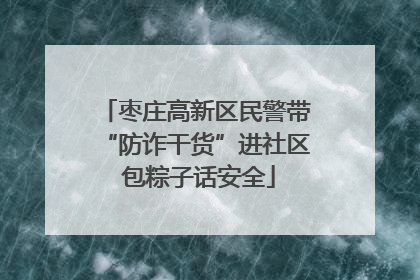 枣庄高新区民警带“防诈干货”进社区 包粽子话安全