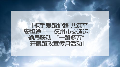 携手爱路护路 共筑平安坦途——德州市交通运输局联动 “一路多方” 开展路政宣传月活动