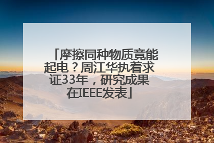摩擦同种物质竟能起电？周江华执着求证33年，研究成果在IEEE发表