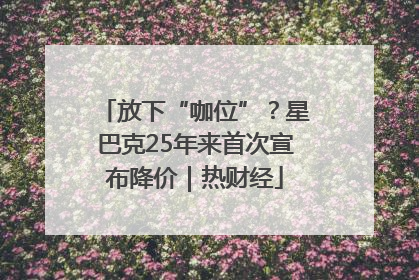 放下“咖位”？星巴克25年来首次宣布降价｜热财经