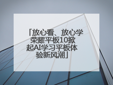 放心看、放心学 荣耀平板10掀起AI学习平板体验新风潮