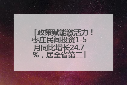 政策赋能激活力！枣庄民间投资1-5月同比增长24.7%，居全省第二