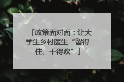 政策面对面：让大学生乡村医生“留得住、干得欢”