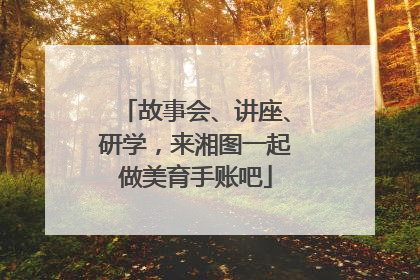 故事会、讲座、研学，来湘图一起做美育手账吧