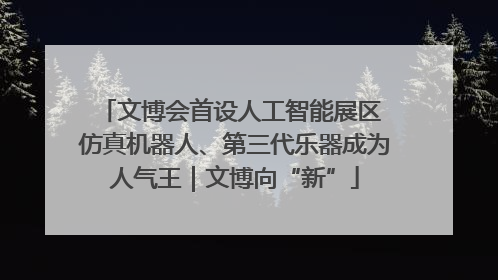 文博会首设人工智能展区 仿真机器人、第三代乐器成为人气王｜文博向“新”