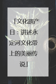 文化遗产日：讲述永定河文化带上的美丽传说
