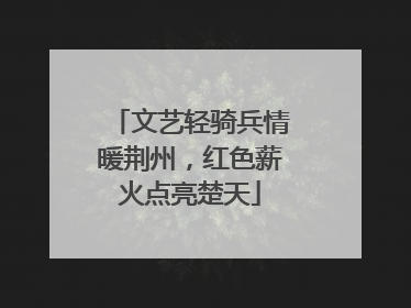 文艺轻骑兵情暖荆州，红色薪火点亮楚天