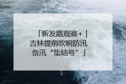 新发路观察+｜吉林提前吹响防汛备汛“集结号”