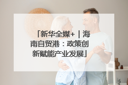 新华全媒+｜海南自贸港：政策创新赋能产业发展