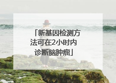 新基因检测方法可在2小时内诊断脑肿瘤
