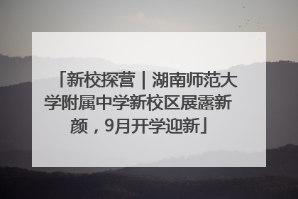 新校探营｜湖南师范大学附属中学新校区展露新颜，9月开学迎新