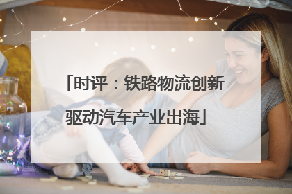 时评：铁路物流创新驱动汽车产业出海