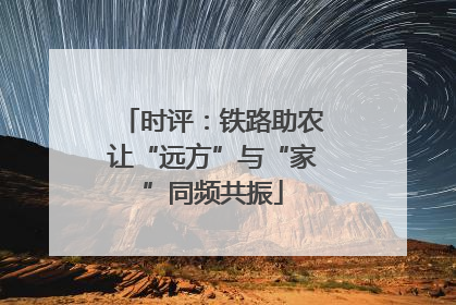 时评：铁路助农让“远方”与“家”同频共振