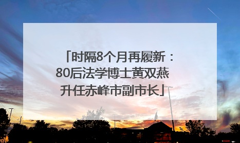 时隔8个月再履新：80后法学博士黄双燕升任赤峰市副市长