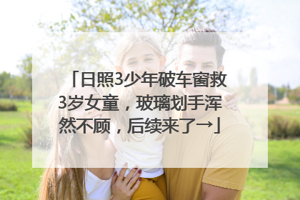 日照3少年破车窗救3岁女童，玻璃划手浑然不顾，后续来了→