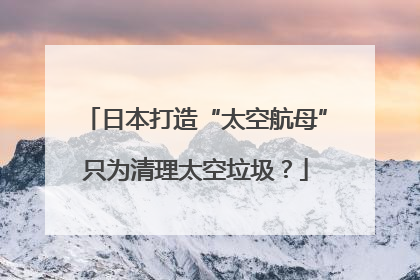 日本打造“太空航母”只为清理太空垃圾？