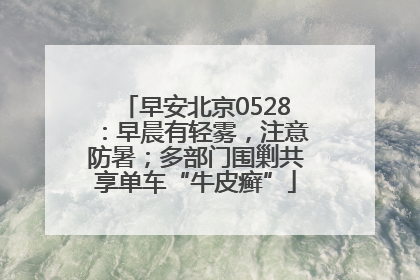 早安北京0528：早晨有轻雾，注意防暑；多部门围剿共享单车“牛皮癣”