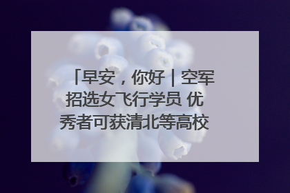 早安，你好｜空军招选女飞行学员 优秀者可获清北等高校“双学籍”