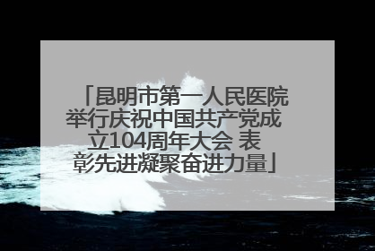 昆明市第一人民医院举行庆祝中国共产党成立104周年大会 表彰先进凝聚奋进力量
